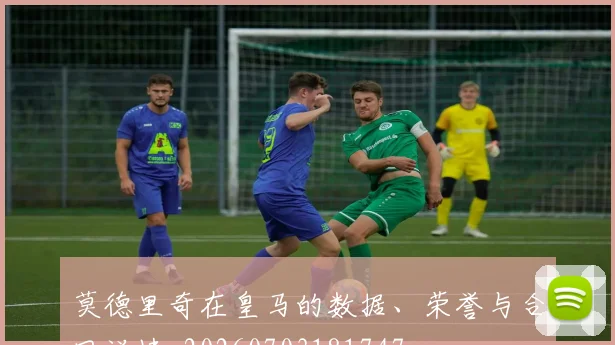 莫德里奇在皇马的数据、荣誉与合同详情_20260703181747