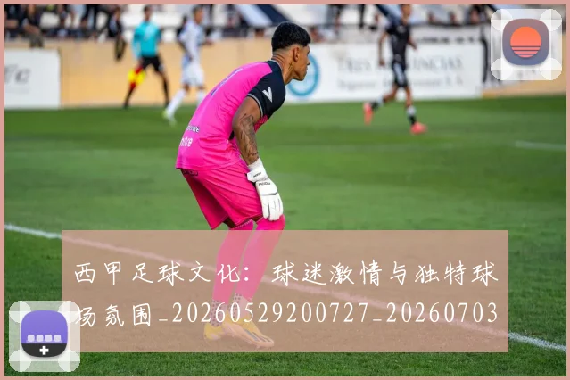 西甲足球文化:球迷激情与独特球场氛围_20260529200727_20260703181929