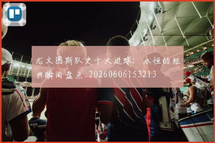 尤文图斯队史十大进球:永恒的经典瞬间盘点_20260606153213
