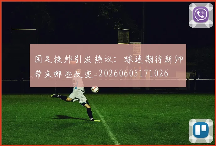 国足换帅引发热议：球迷期待新帅带来哪些改变_20260605171026
