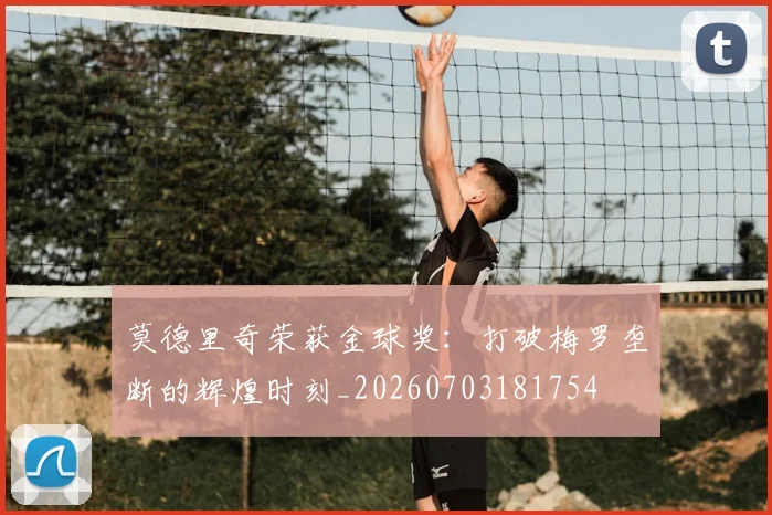 莫德里奇荣获金球奖：打破梅罗垄断的辉煌时刻_20260703181754