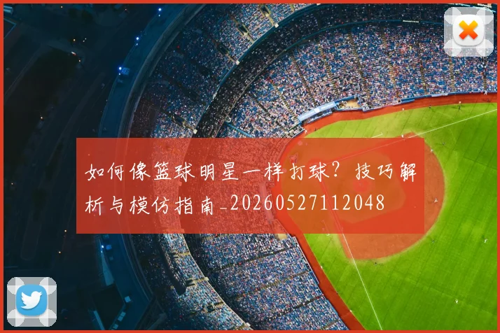 如何像篮球明星一样打球？技巧解析与模仿指南_20260527112048