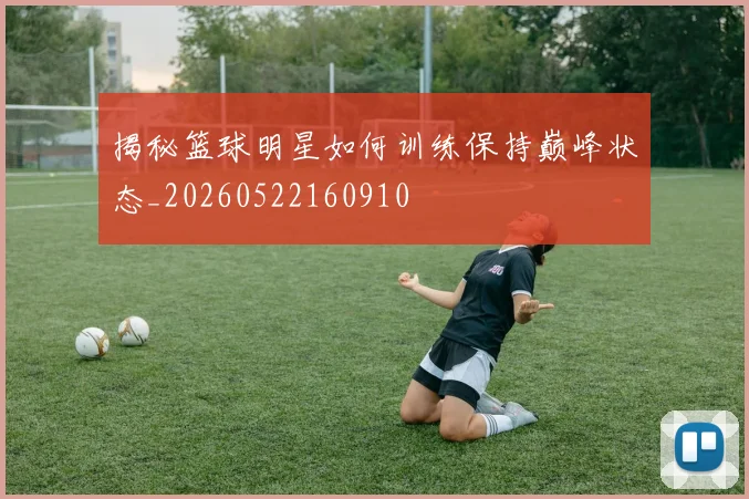 揭秘篮球明星如何训练保持巅峰状态_20260522160910