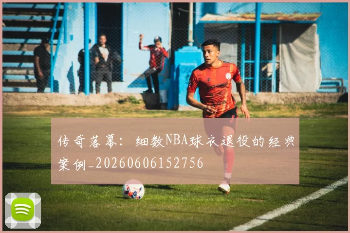 传奇落幕:细数NBA球衣退役的经典案例_20260606152756