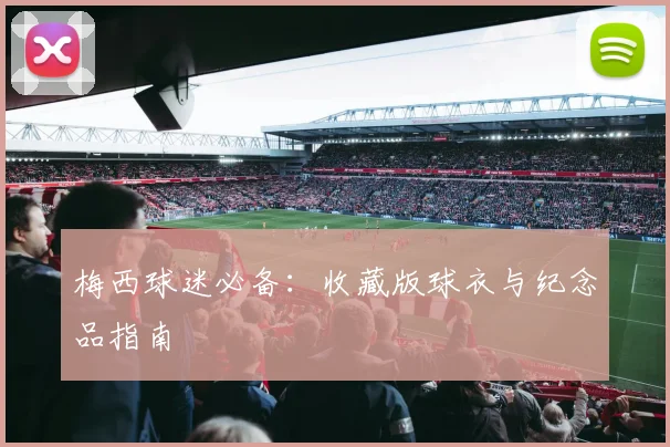 梅西球迷必备：收藏版球衣与纪念品指南