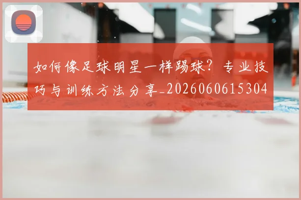 如何像足球明星一样踢球？专业技巧与训练方法分享_20260606153045