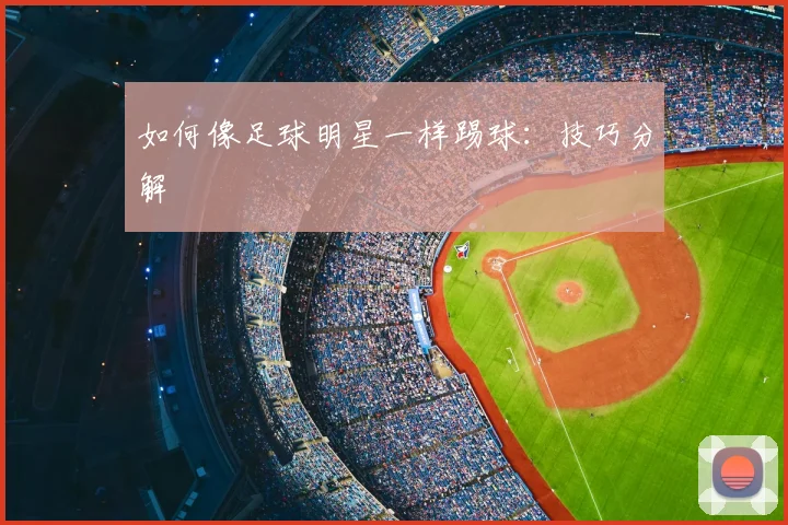 如何像足球明星一样踢球：技巧分解