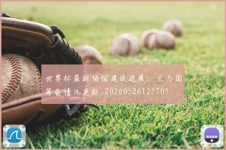 世界杯最新场馆建设进展：主办国筹备情况更新_20260526125705