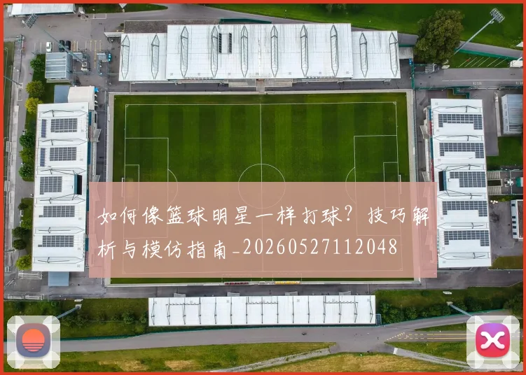 如何像篮球明星一样打球？技巧解析与模仿指南_20260527112048