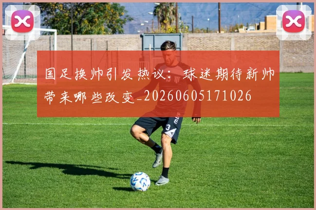 国足换帅引发热议:球迷期待新帅带来哪些改变_20260605171026