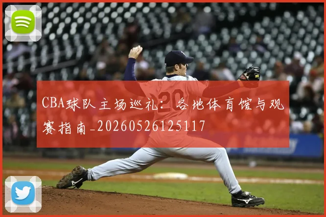 CBA球队主场巡礼：各地体育馆与观赛指南_20260526125117