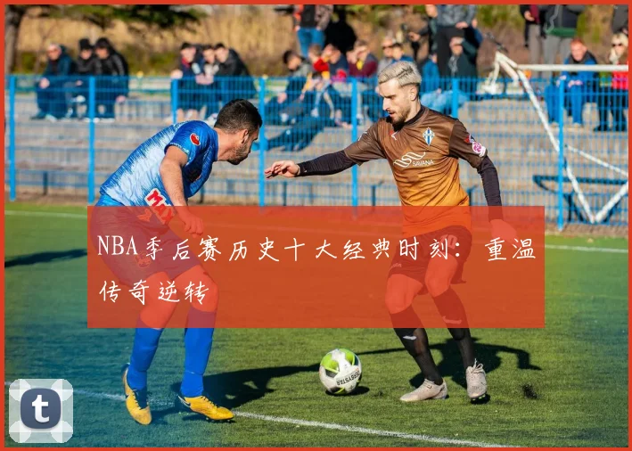 NBA季后赛历史十大经典时刻:重温传奇逆转