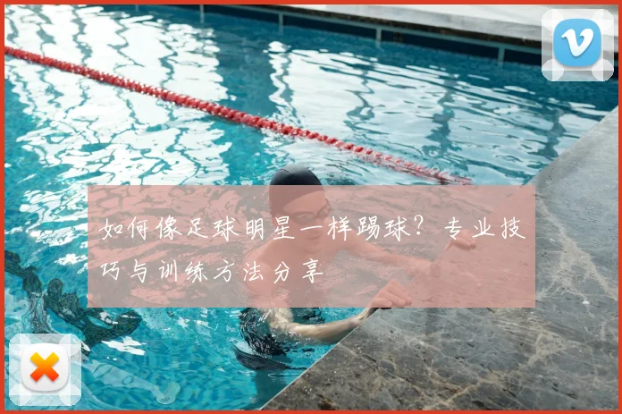 如何像足球明星一样踢球？专业技巧与训练方法分享