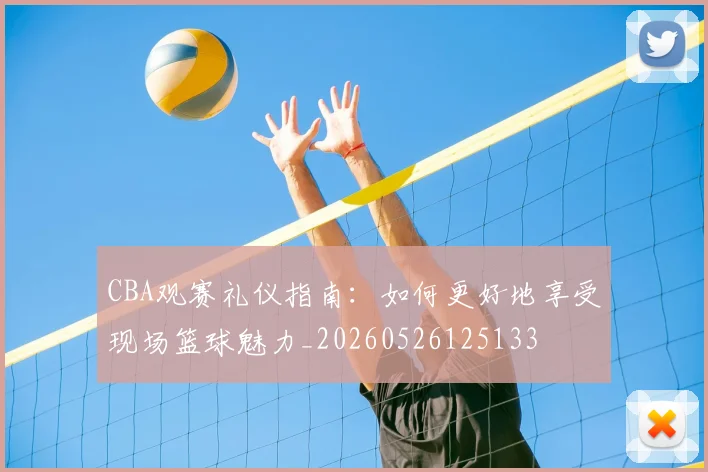 CBA观赛礼仪指南:如何更好地享受现场篮球魅力_20260526125133