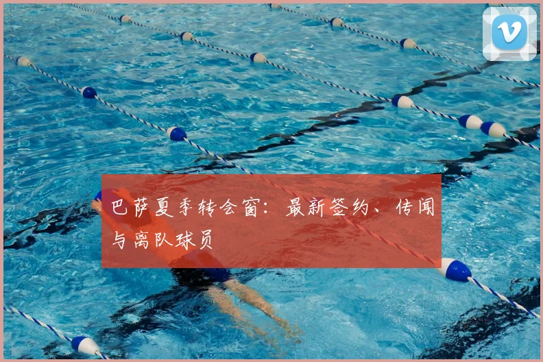 巴萨夏季转会窗:最新签约、传闻与离队球员