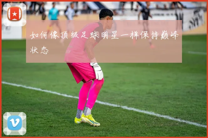 如何像顶级足球明星一样保持巅峰状态
