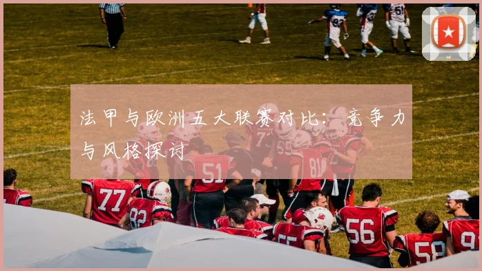 法甲与欧洲五大联赛对比：竞争力与风格探讨