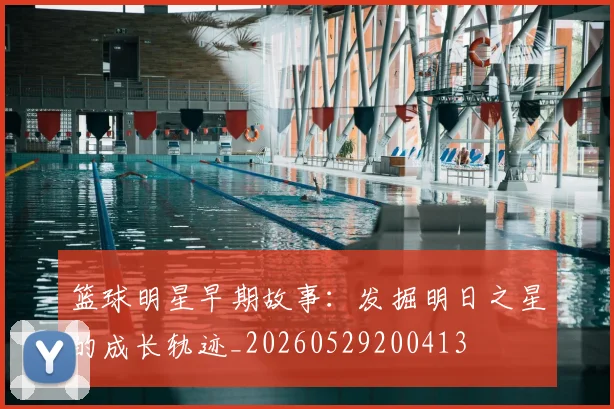 篮球明星早期故事：发掘明日之星的成长轨迹_20260529200413