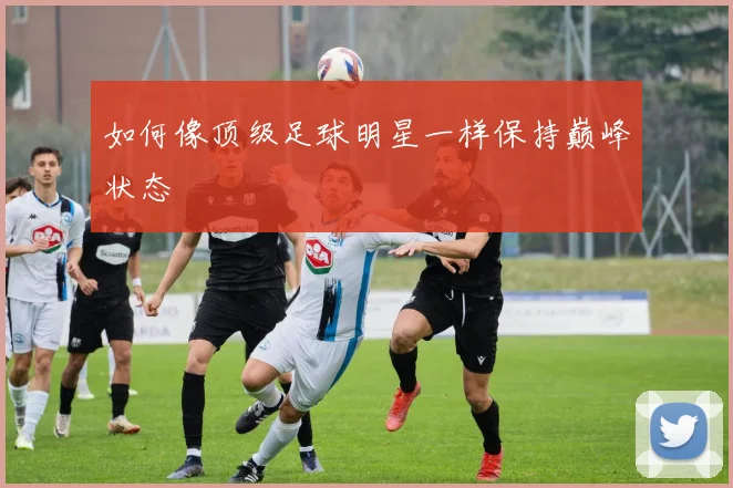 如何像顶级足球明星一样保持巅峰状态