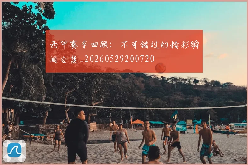 西甲赛季回顾：不可错过的精彩瞬间合集_20260529200720