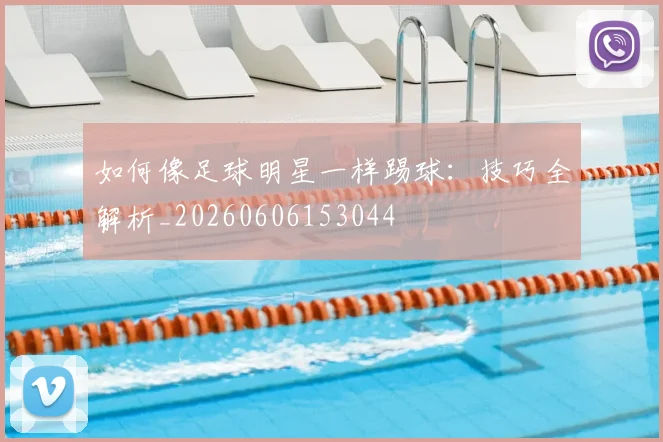 如何像足球明星一样踢球：技巧全解析_20260606153044