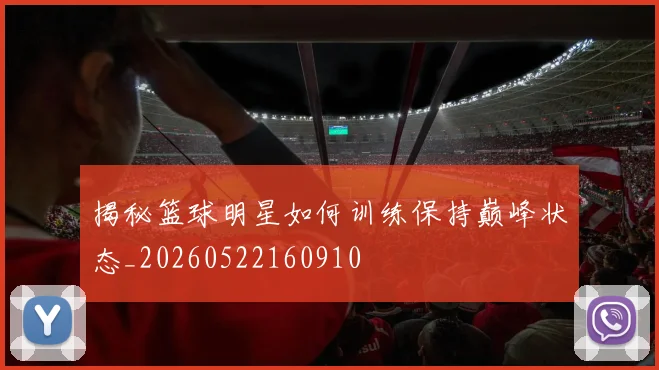 揭秘篮球明星如何训练保持巅峰状态_20260522160910