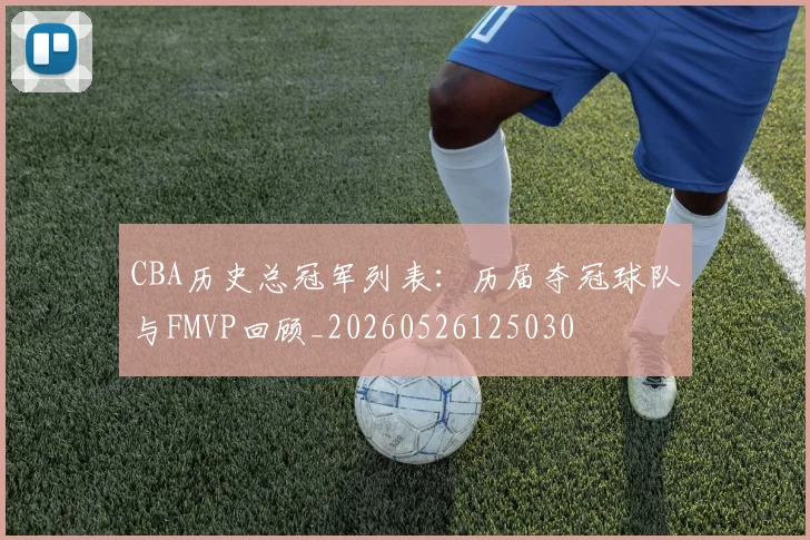 CBA历史总冠军列表:历届夺冠球队与FMVP回顾_20260526125030