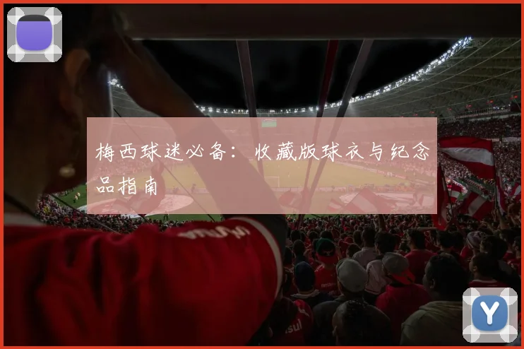 梅西球迷必备:收藏版球衣与纪念品指南