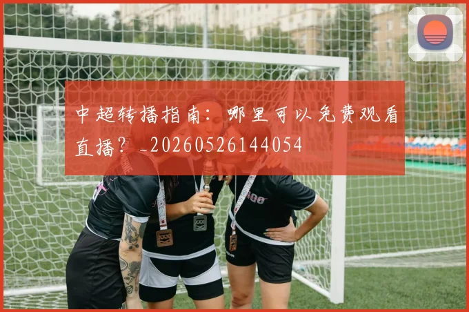 中超转播指南：哪里可以免费观看直播？_20260526144054