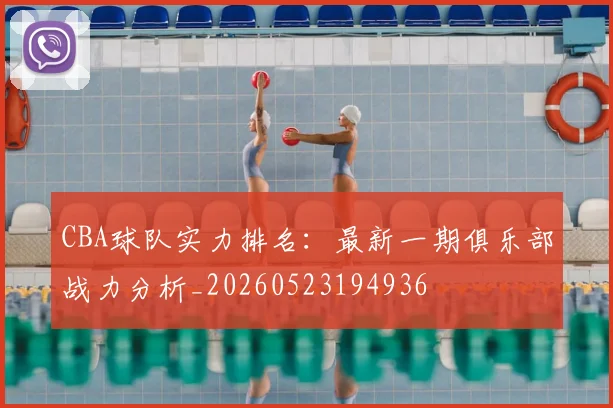 CBA球队实力排名：最新一期俱乐部战力分析_20260523194936