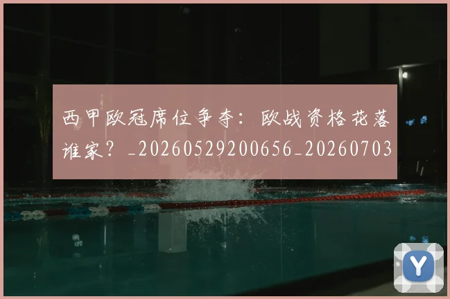 西甲欧冠席位争夺：欧战资格花落谁家？_20260529200656_20260703181900