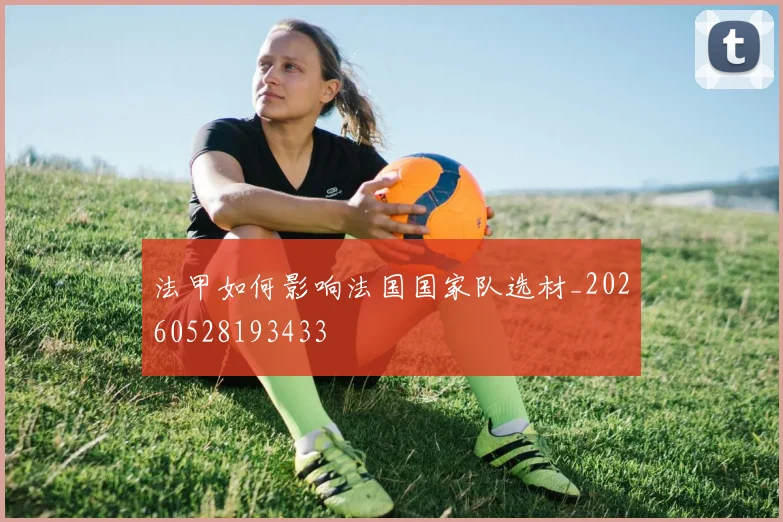 法甲如何影响法国国家队选材_20260528193433