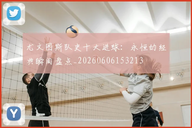 尤文图斯队史十大进球:永恒的经典瞬间盘点_20260606153213