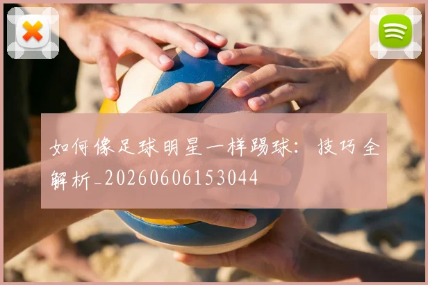 如何像足球明星一样踢球：技巧全解析_20260606153044