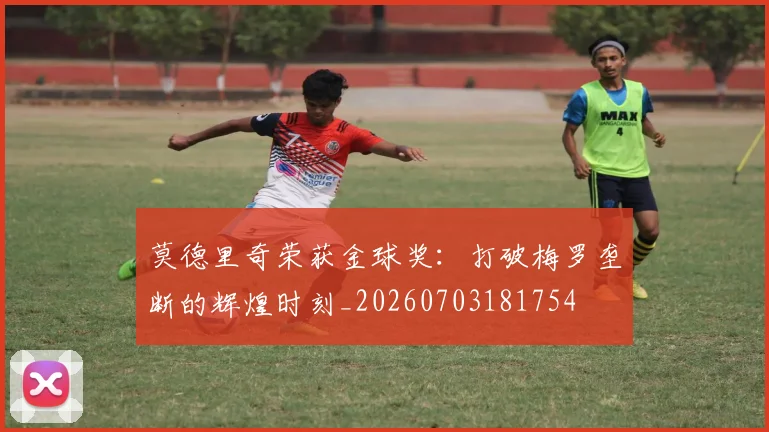 莫德里奇荣获金球奖：打破梅罗垄断的辉煌时刻_20260703181754