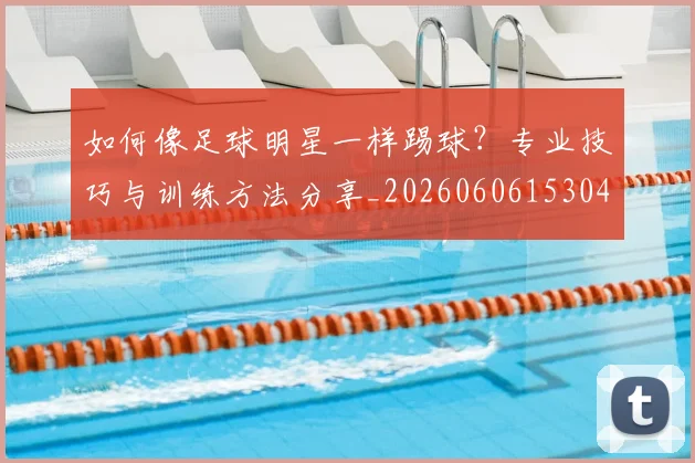 如何像足球明星一样踢球？专业技巧与训练方法分享_20260606153045