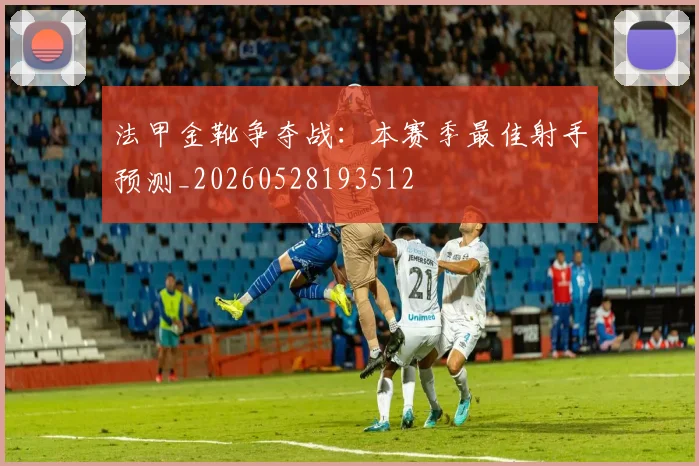 法甲金靴争夺战：本赛季最佳射手预测_20260528193512