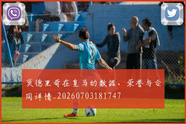莫德里奇在皇马的数据、荣誉与合同详情_20260703181747