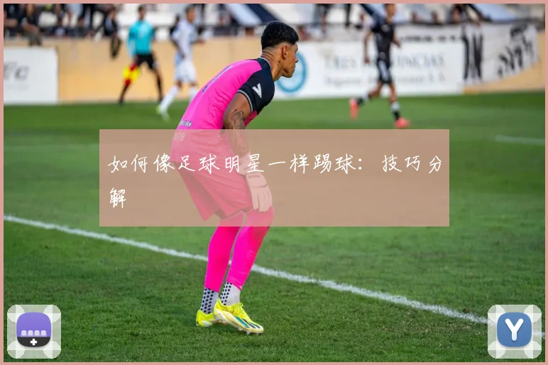 如何像足球明星一样踢球：技巧分解