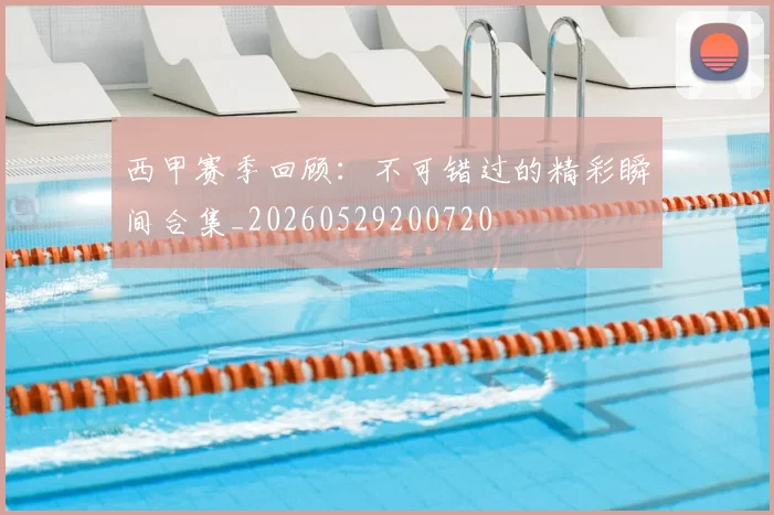 西甲赛季回顾：不可错过的精彩瞬间合集_20260529200720
